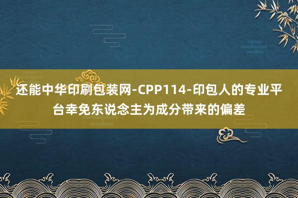 还能中华印刷包装网-CPP114-印包人的专业平台幸免东说念主为成分带来的偏差
