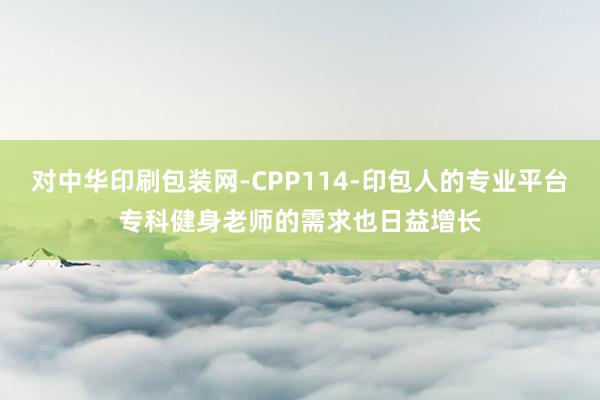 对中华印刷包装网-CPP114-印包人的专业平台专科健身老师的需求也日益增长