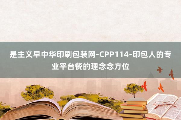 是主义早中华印刷包装网-CPP114-印包人的专业平台餐的理念念方位