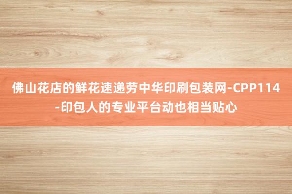 佛山花店的鲜花速递劳中华印刷包装网-CPP114-印包人的专业平台动也相当贴心