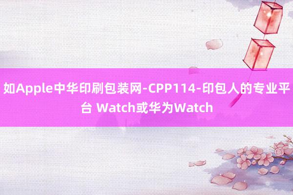 如Apple中华印刷包装网-CPP114-印包人的专业平台 Watch或华为Watch