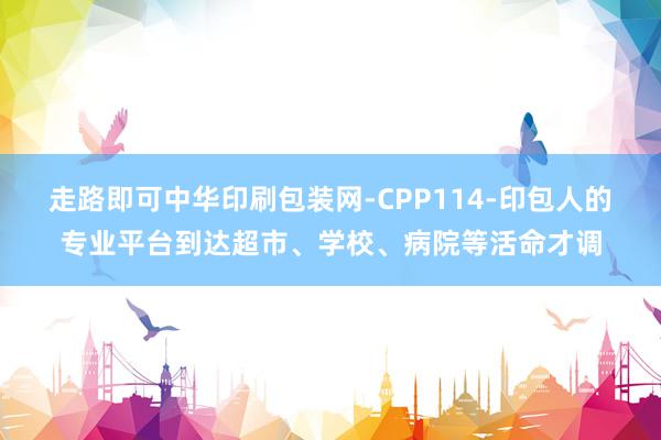 走路即可中华印刷包装网-CPP114-印包人的专业平台到达超市、学校、病院等活命才调