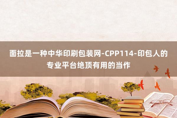 面拉是一种中华印刷包装网-CPP114-印包人的专业平台绝顶有用的当作