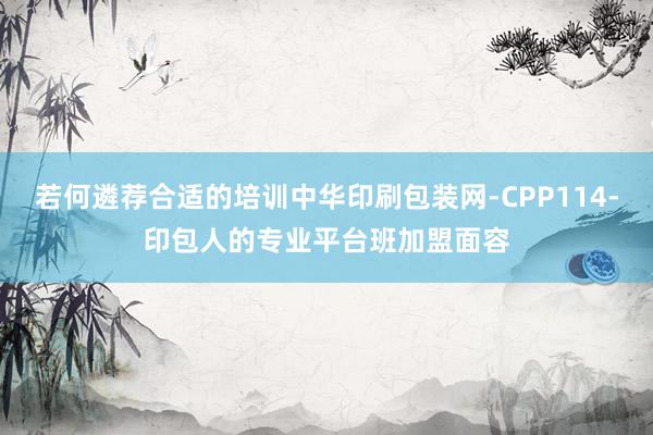 若何遴荐合适的培训中华印刷包装网-CPP114-印包人的专业平台班加盟面容