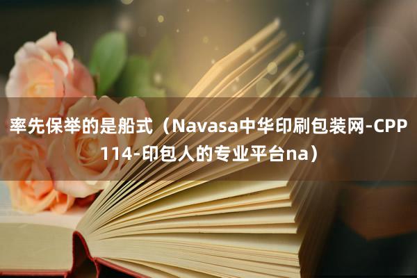 率先保举的是船式(Navasa中华印刷包装网-CPP114-印包人的专业平台na)