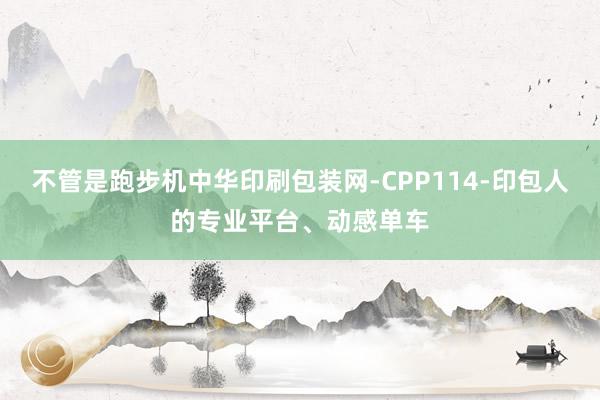 不管是跑步机中华印刷包装网-CPP114-印包人的专业平台、动感单车