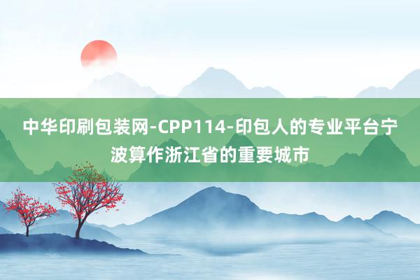 中华印刷包装网-CPP114-印包人的专业平台宁波算作浙江省的重要城市